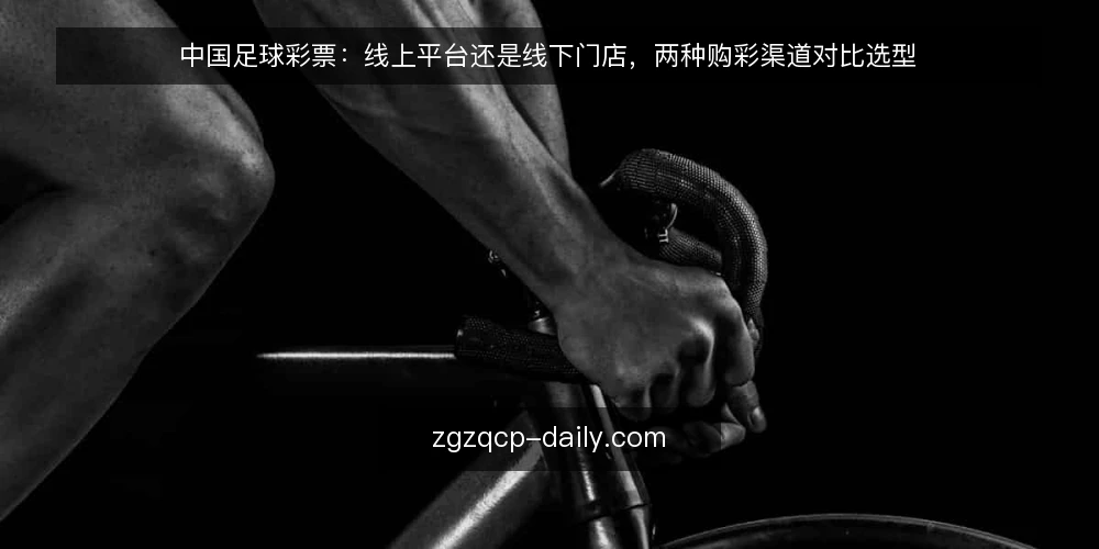 中国足球彩票:线上平台还是线下门店,两种购彩渠道对比选型 — 为什么现在需要重新审视购彩渠道 配图