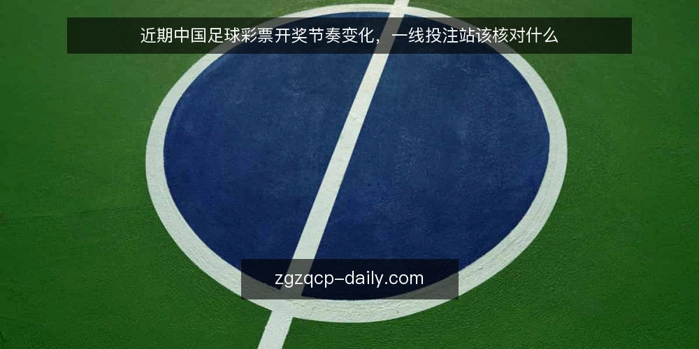 近期中国足球彩票开奖节奏变化，一线投注站该核对什么 — 近期开奖节奏的异常信号 配图
