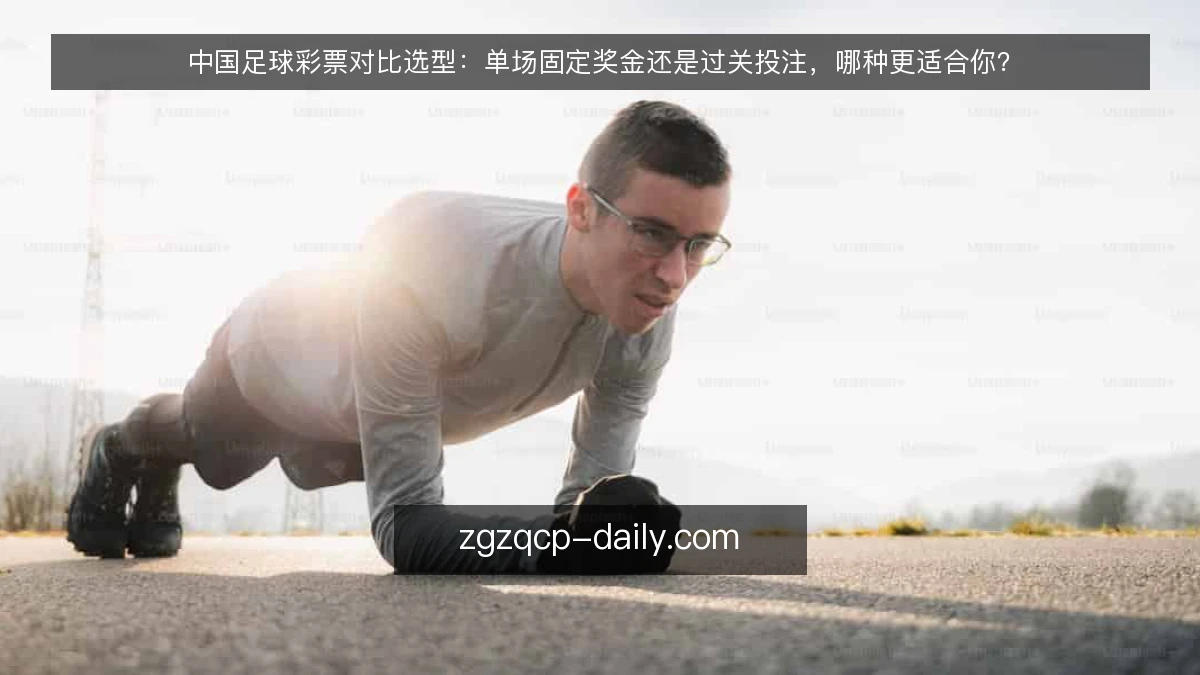 中国足球彩票对比选型:单场固定奖金还是过关投注,哪种更适合你?